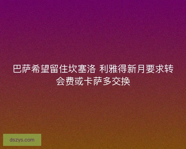 巴萨希望留住坎塞洛 利雅得新月要求转会费或卡萨多交换