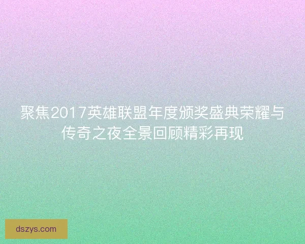 聚焦2017英雄联盟年度颁奖盛典荣耀与传奇之夜全景回顾精彩再现