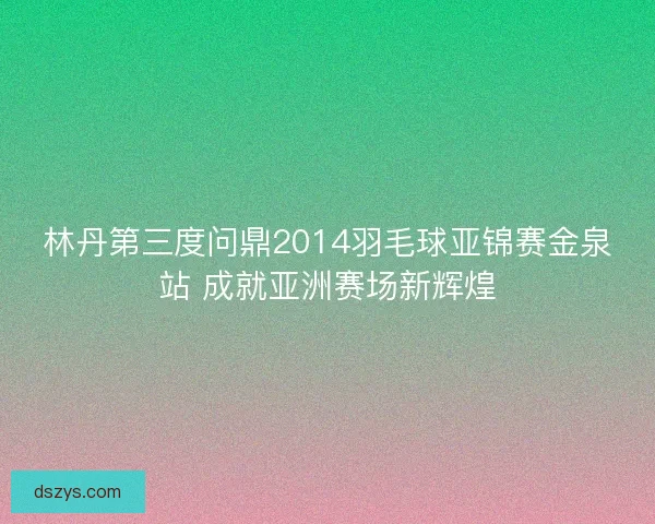 林丹第三度问鼎2014羽毛球亚锦赛金泉站 成就亚洲赛场新辉煌