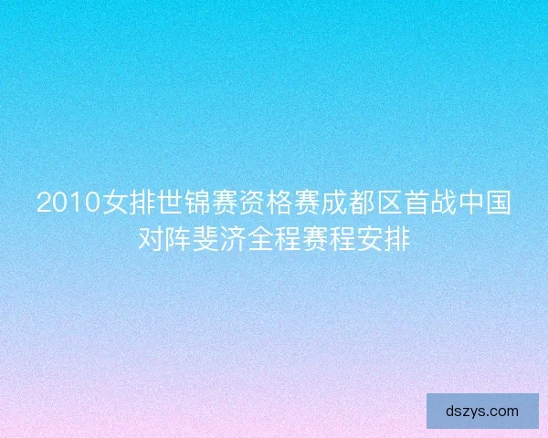 2010女排世锦赛资格赛成都区首战中国对阵斐济全程赛程安排