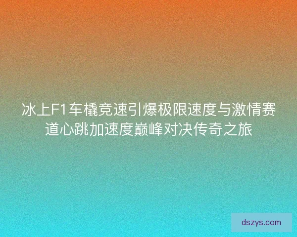 冰上F1车橇竞速引爆极限速度与激情赛道心跳加速度巅峰对决传奇之旅